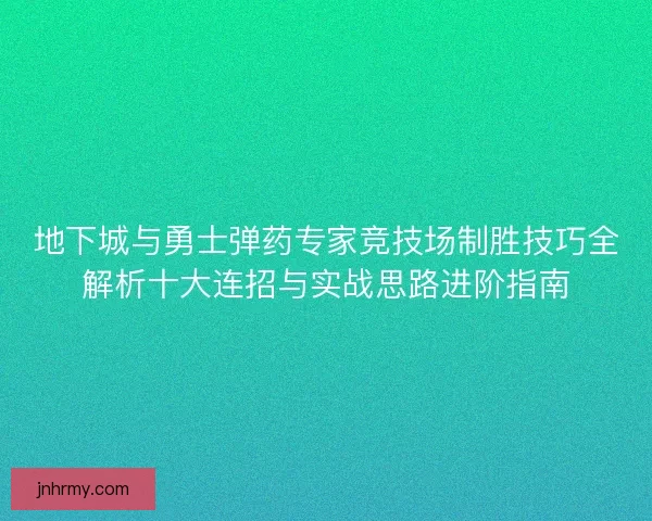 地下城与勇士弹药专家竞技场制胜技巧全解析十大连招与实战思路进阶指南