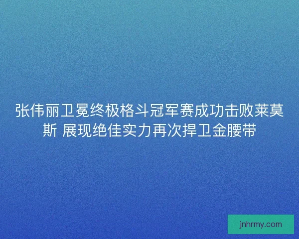 张伟丽卫冕终极格斗冠军赛成功击败莱莫斯 展现绝佳实力再次捍卫金腰带