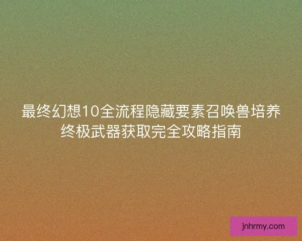 最终幻想10全流程隐藏要素召唤兽培养终极武器获取完全攻略指南