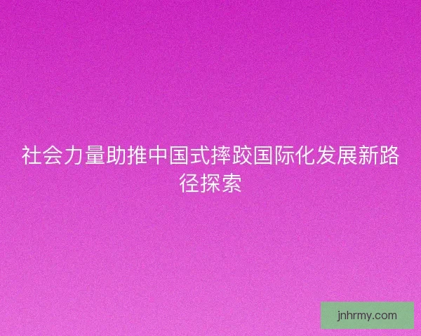 社会力量助推中国式摔跤国际化发展新路径探索