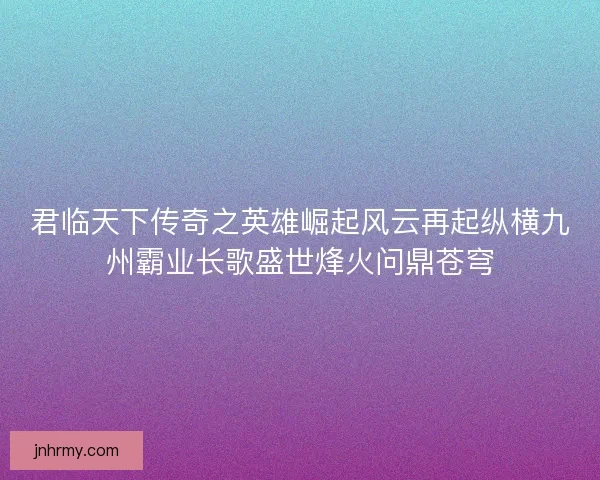 君临天下传奇之英雄崛起风云再起纵横九州霸业长歌盛世烽火问鼎苍穹