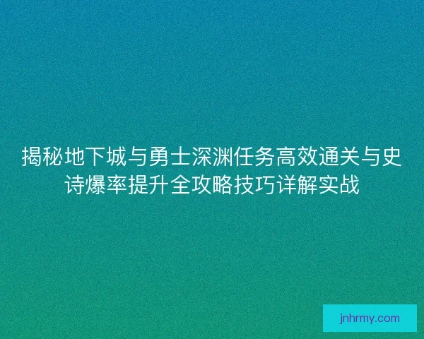 揭秘地下城与勇士深渊任务高效通关与史诗爆率提升全攻略技巧详解实战