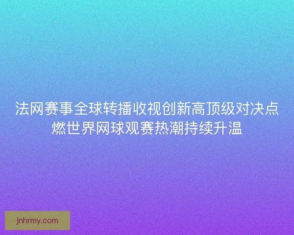 法网赛事全球转播收视创新高顶级对决点燃世界网球观赛热潮持续升温
