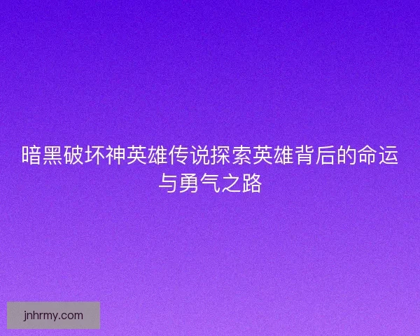 暗黑破坏神英雄传说探索英雄背后的命运与勇气之路