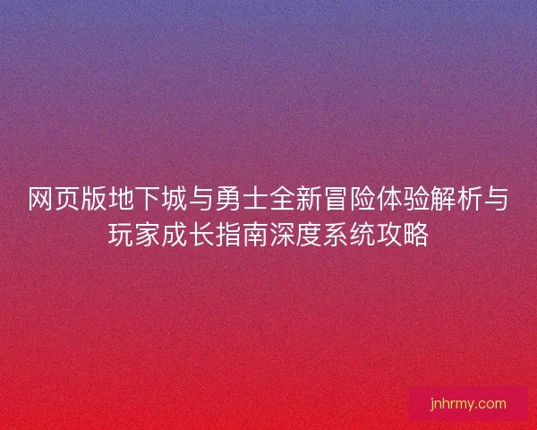 网页版地下城与勇士全新冒险体验解析与玩家成长指南深度系统攻略