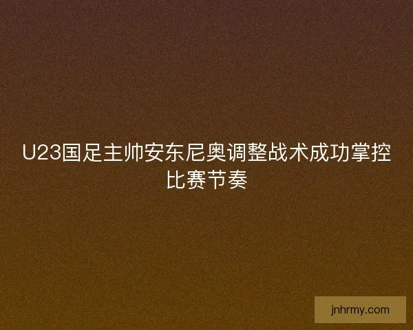 U23国足主帅安东尼奥调整战术成功掌控比赛节奏